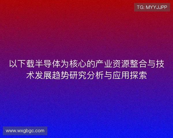 以下载半导体为核心的产业资源整合与技术发展趋势研究分析与应用探索