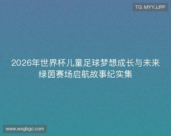 2026年世界杯儿童足球梦想成长与未来绿茵赛场启航故事纪实集